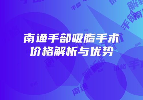 南通手部吸脂手术价格解析与优势