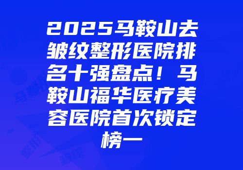 2025马鞍山去皱纹整形医院排名十强盘点！马鞍山福华医疗美容医院首次锁定榜一