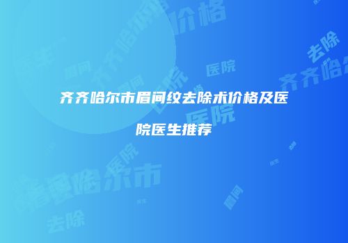 齐齐哈尔市眉间纹去除术价格及医院医生推荐
