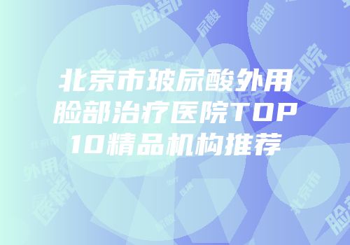 北京市玻尿酸外用脸部治疗医院TOP10精品机构推荐