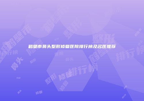 鹤壁市鼻头整形修复医院排行榜及名医推荐