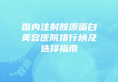 国内注射胶原蛋白美容医院排行榜及选择指南