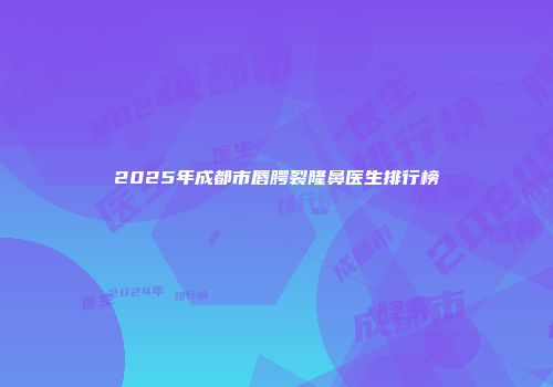 2025年成都市唇腭裂隆鼻医生排行榜