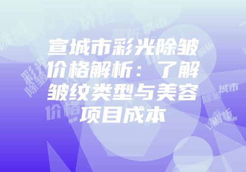 宣城市彩光除皱价格解析：了解皱纹类型与美容项目成本