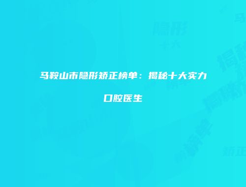 马鞍山市隐形矫正榜单：揭秘十大实力口腔医生