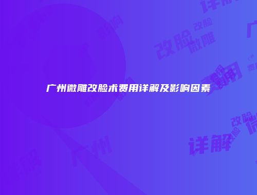 广州微雕改脸术费用详解及影响因素