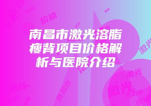 南昌市激光溶脂瘦背项目价格解析与医院介绍