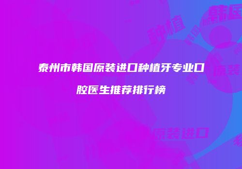 泰州市韩国原装进口种植牙专业口腔医生推荐排行榜