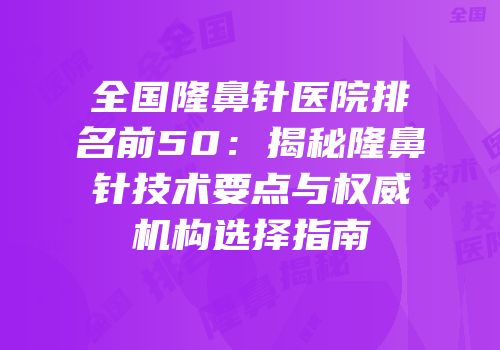 全国隆鼻针医院排名前50：揭秘隆鼻针技术要点与权威机构选择指南