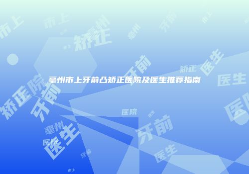 亳州市上牙前凸矫正医院及医生推荐指南
