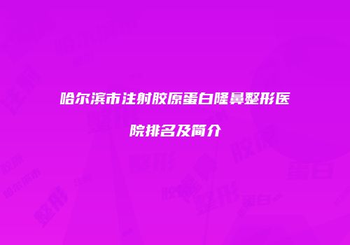 哈尔滨市注射胶原蛋白隆鼻整形医院排名及简介