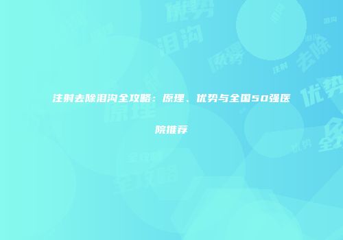 注射去除泪沟全攻略：原理、优势与全国50强医院推荐
