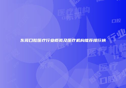 东莞口腔医疗行业概览及医疗机构推荐排行榜
