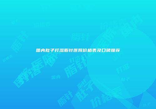 国内肚子打溶脂针医院价格表及口碑推荐
