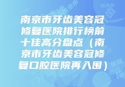 南京市牙齿美容冠修复医院排行榜前十佳高分盘点（南京市牙齿美容冠修复口腔医院再入围）