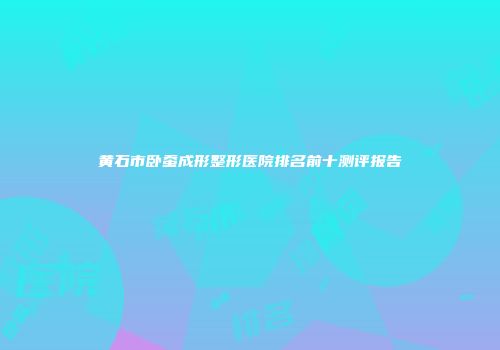 黄石市卧蚕成形整形医院排名前十测评报告