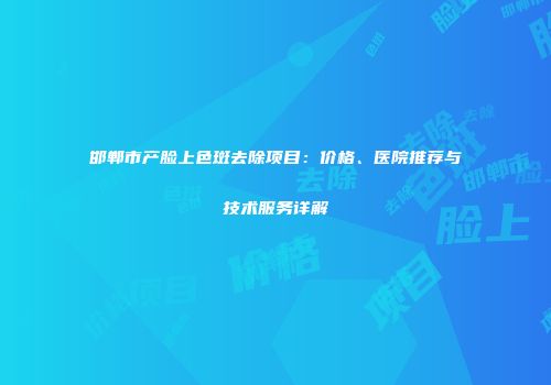 邯郸市产脸上色斑去除项目：价格、医院推荐与技术服务详解