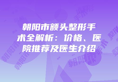 朝阳市额头整形手术全解析：价格、医院推荐及医生介绍