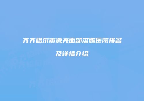 齐齐哈尔市激光面部溶脂医院排名及详情介绍