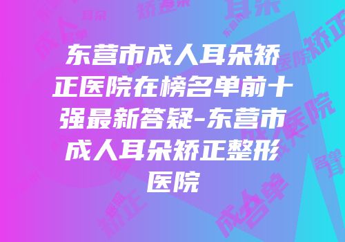 东营市成人耳朵矫正医院在榜名单前十强最新答疑-东营市成人耳朵矫正整形医院