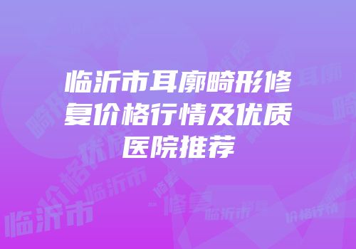 临沂市耳廓畸形修复价格行情及优质医院推荐