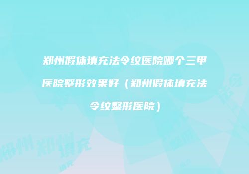 郑州假体填充法令纹医院哪个三甲医院整形效果好（郑州假体填充法令纹整形医院）