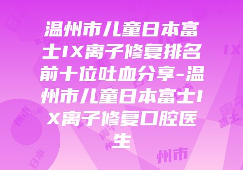 温州市儿童日本富士IX离子修复排名前十位吐血分享-温州市儿童日本富士IX离子修复口腔医生