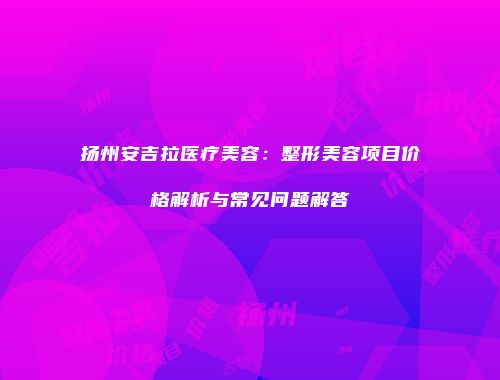 扬州安吉拉医疗美容：整形美容项目价格解析与常见问题解答