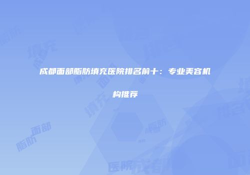 成都面部脂肪填充医院排名前十：专业美容机构推荐