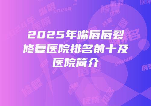 2025年嘴唇唇裂修复医院排名前十及医院简介