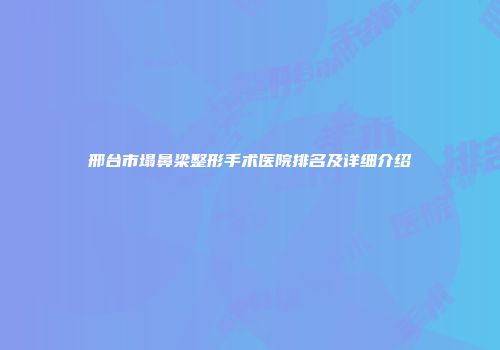邢台市塌鼻梁整形手术医院排名及详细介绍