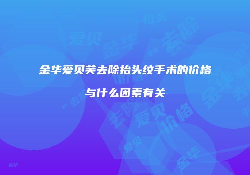 金华爱贝芙去除抬头纹手术的价格与什么因素有关
