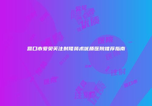 营口市爱贝芙注射隆鼻术优质医院推荐指南