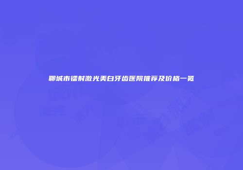 聊城市镭射激光美白牙齿医院推荐及价格一览