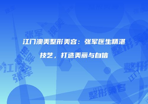 江门澳美整形美容：张军医生精湛技艺，打造美丽与自信