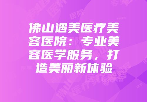佛山遇美医疗美容医院：专业美容医学服务，打造美丽新体验