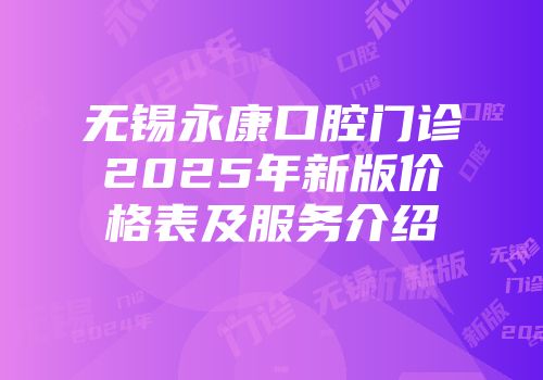无锡永康口腔门诊2025年新版价格表及服务介绍