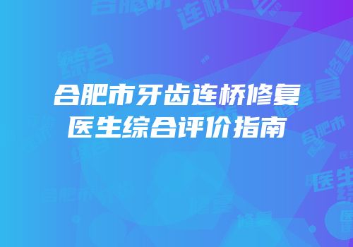 合肥市牙齿连桥修复医生综合评价指南