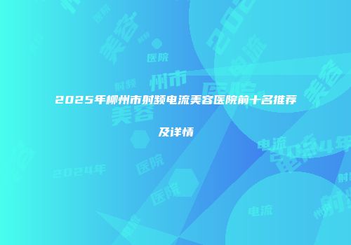 2025年柳州市射频电流美容医院前十名推荐及详情