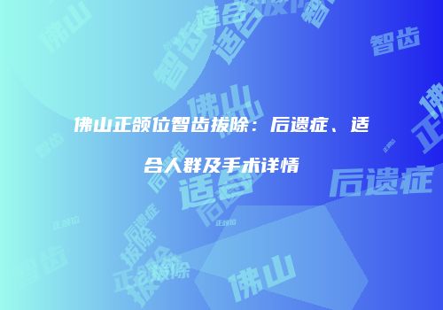 佛山正颌位智齿拔除：后遗症、适合人群及手术详情