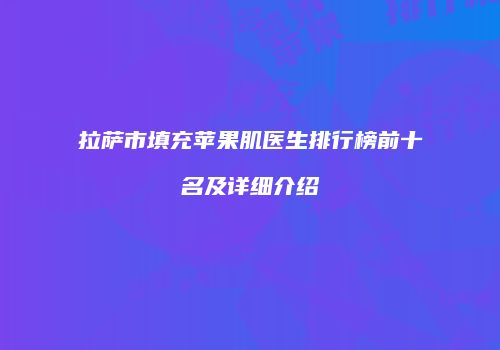 拉萨市填充苹果肌医生排行榜前十名及详细介绍