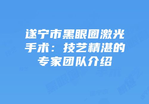 遂宁市黑眼圈激光手术：技艺精湛的专家团队介绍