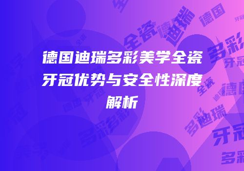 德国迪瑞多彩美学全瓷牙冠优势与安全性深度解析