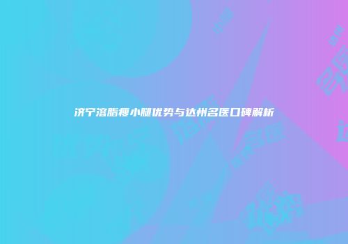 济宁溶脂瘦小腿优势与达州名医口碑解析