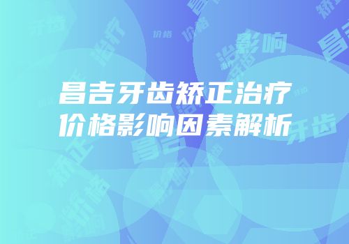 昌吉牙齿矫正治疗价格影响因素解析