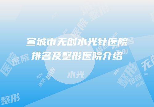 宣城市无创水光针医院排名及整形医院介绍