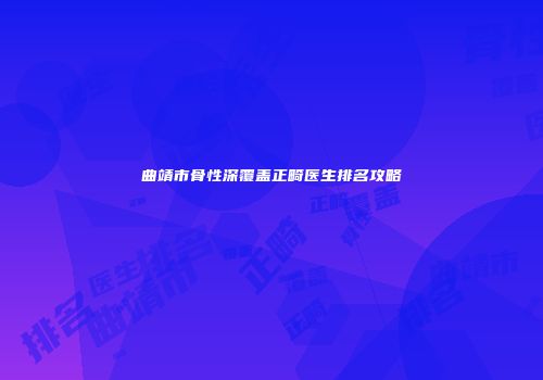 曲靖市骨性深覆盖正畸医生排名攻略