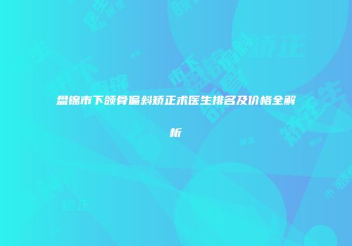 盘锦市下颌骨偏斜矫正术医生排名及价格全解析