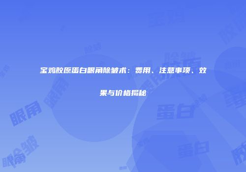宝鸡胶原蛋白眼角除皱术：费用、注意事项、效果与价格揭秘