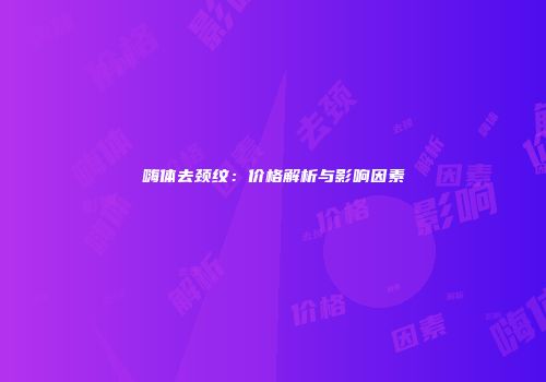 嗨体去颈纹：价格解析与影响因素